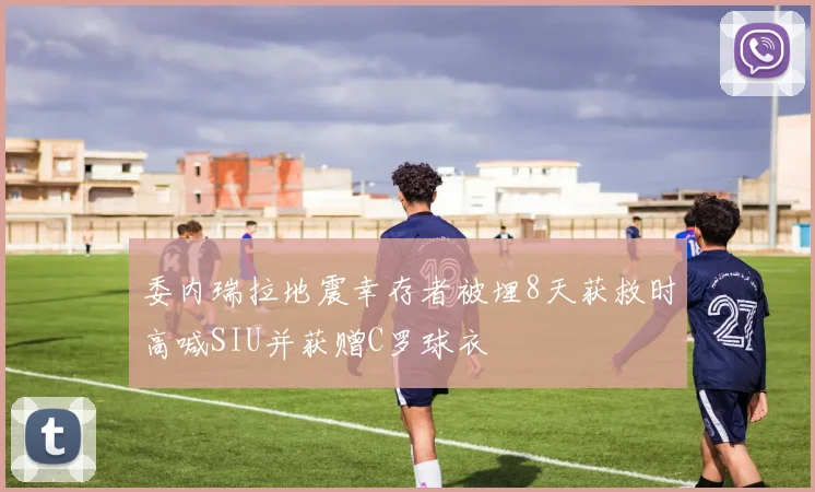 委内瑞拉地震幸存者被埋8天获救时高喊SIU并获赠C罗球衣