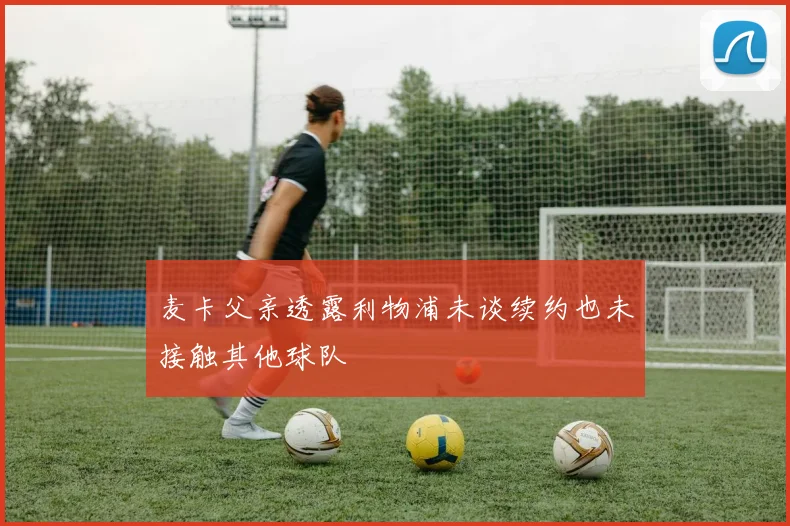 麦卡父亲透露利物浦未谈续约也未接触其他球队