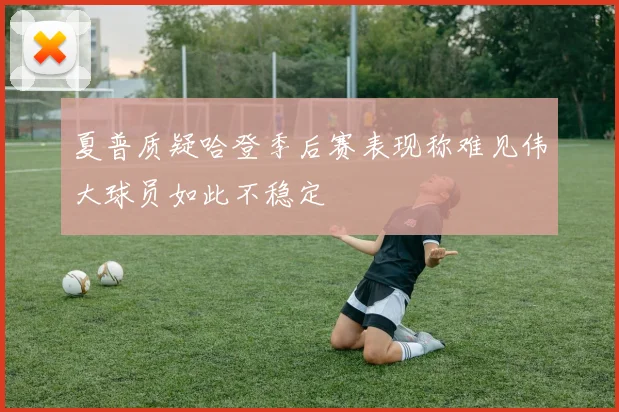 夏普质疑哈登季后赛表现称难见伟大球员如此不稳定