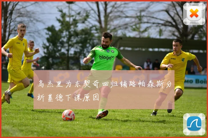 乌杰里为东契奇回归铺路帕森斯分析基德下课原因