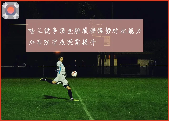哈兰德争顶全胜展现强势对抗能力加布防守表现需提升