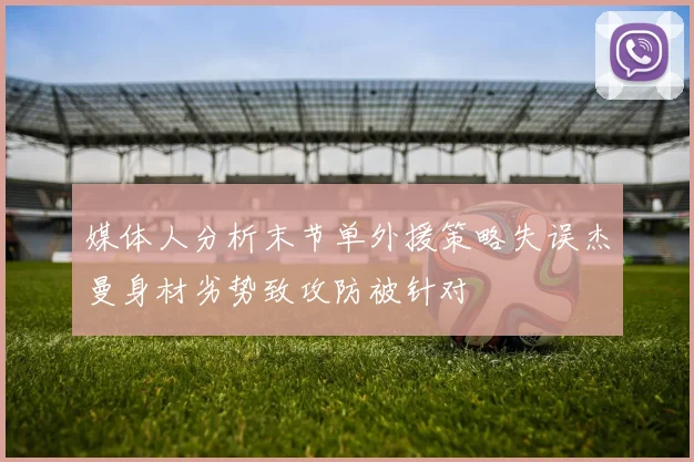 媒体人分析末节单外援策略失误杰曼身材劣势致攻防被针对