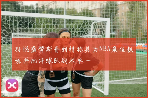 孙悦盛赞斯普利特称其为NBA最佳教练并批评球队战术单一