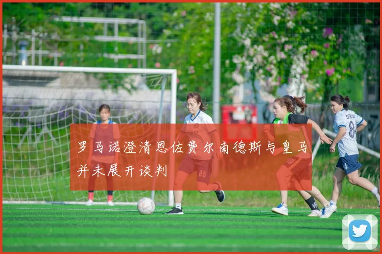 罗马诺澄清恩佐费尔南德斯与皇马并未展开谈判