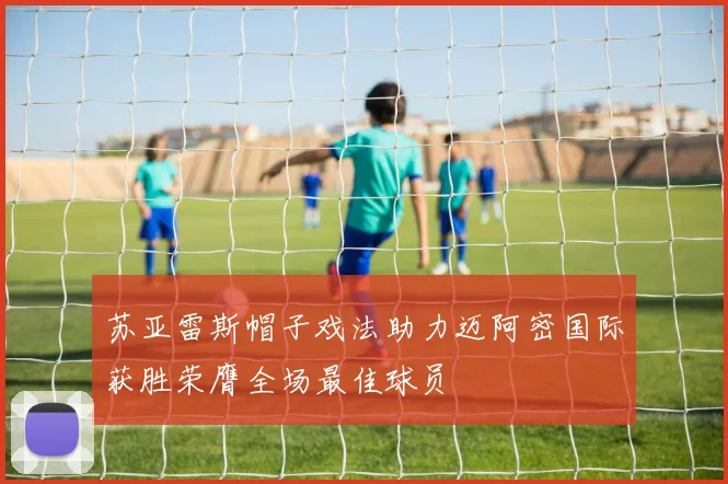 苏亚雷斯帽子戏法助力迈阿密国际获胜荣膺全场最佳球员