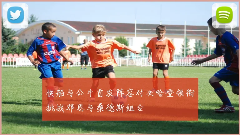 快船与公牛首发阵容对决哈登领衔挑战邓恩与桑德斯组合