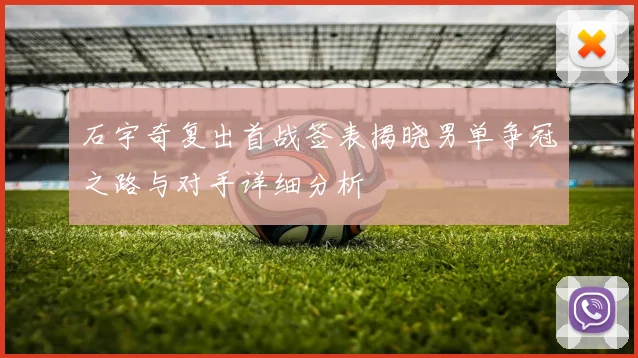 石宇奇复出首战签表揭晓男单争冠之路与对手详细分析
