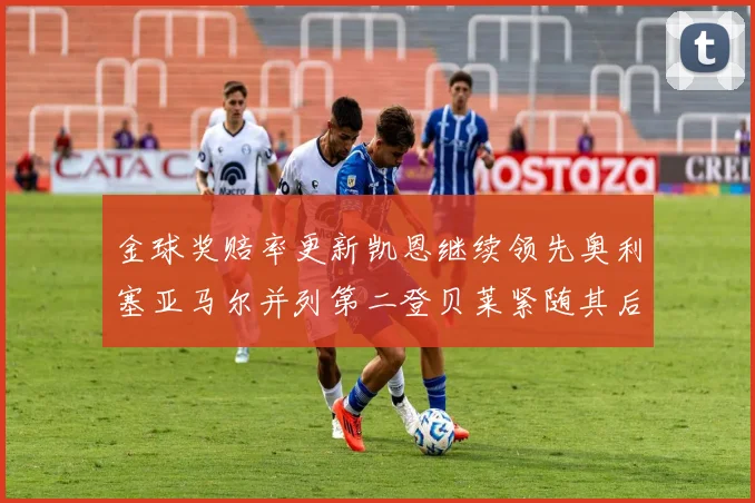 金球奖赔率更新凯恩继续领先奥利塞亚马尔并列第二登贝莱紧随其后