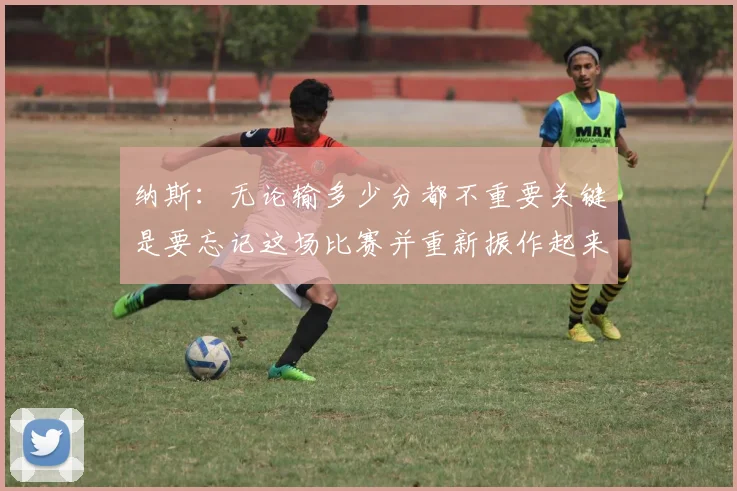 纳斯：无论输多少分都不重要关键是要忘记这场比赛并重新振作起来