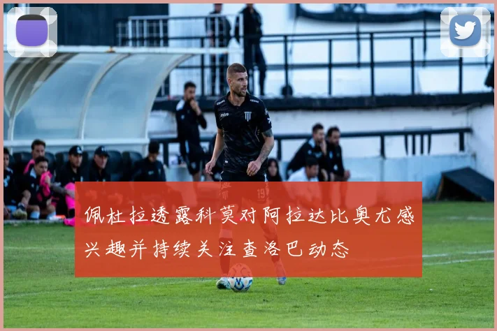 佩杜拉透露科莫对阿拉达比奥尤感兴趣并持续关注查洛巴动态