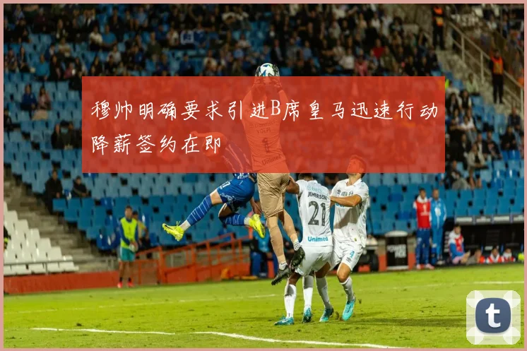 穆帅明确要求引进B席皇马迅速行动降薪签约在即