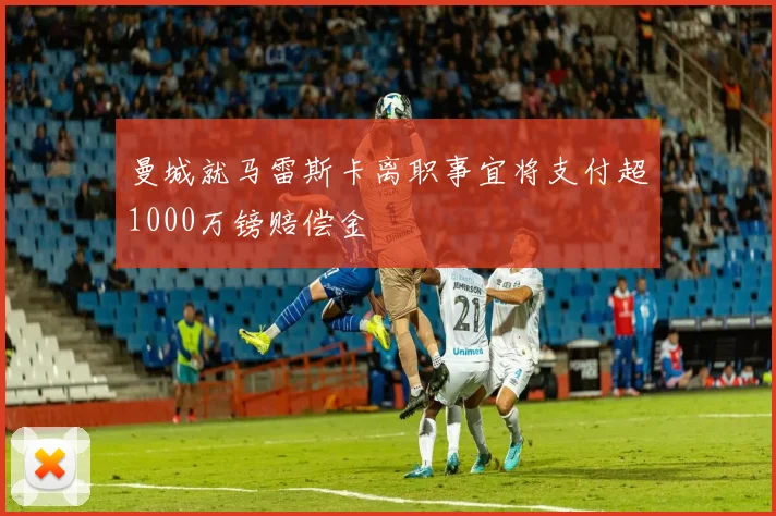 曼城就马雷斯卡离职事宜将支付超1000万镑赔偿金