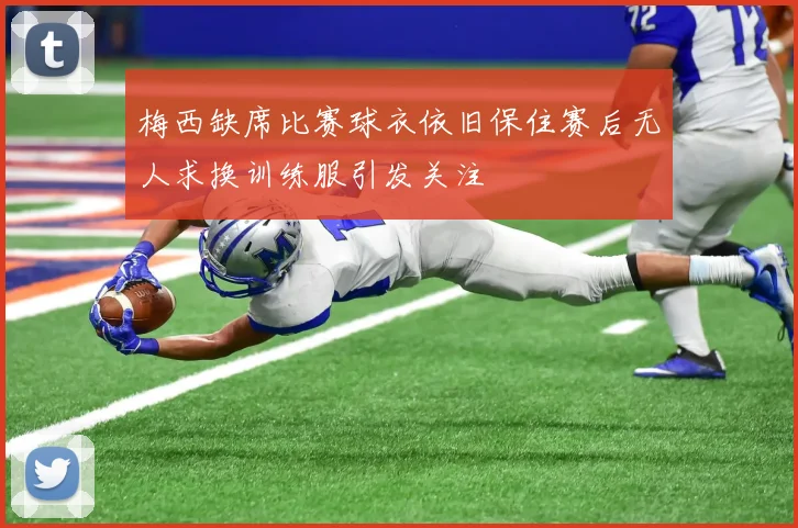 梅西缺席比赛球衣依旧保住赛后无人求换训练服引发关注