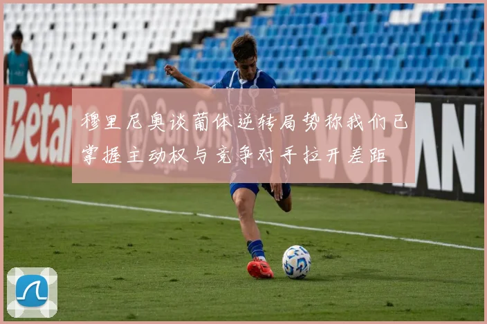 穆里尼奥谈葡体逆转局势称我们已掌握主动权与竞争对手拉开差距