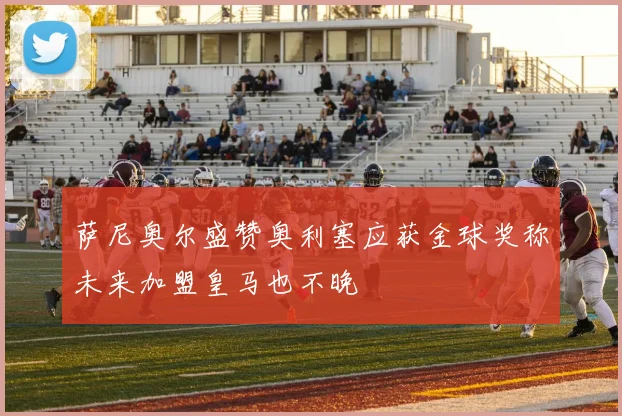 萨尼奥尔盛赞奥利塞应获金球奖称未来加盟皇马也不晚