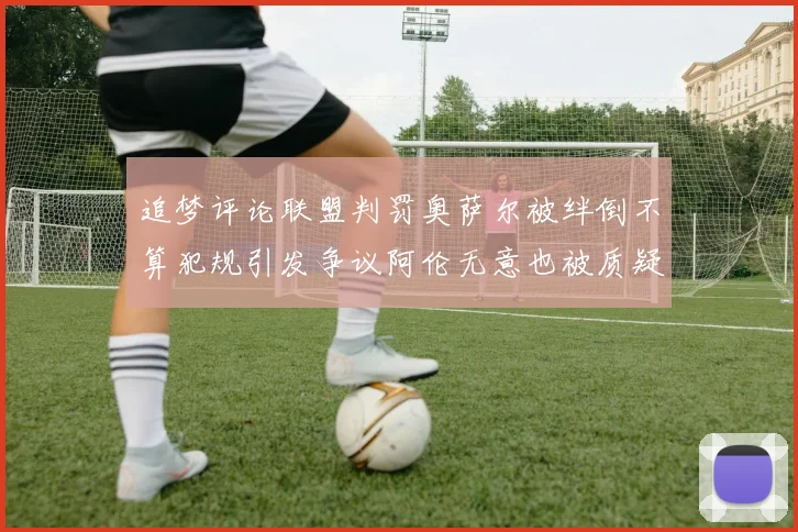 追梦评论联盟判罚奥萨尔被绊倒不算犯规引发争议阿伦无意也被质疑